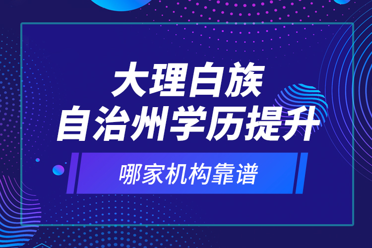 大理白族自治州學歷提升哪家機構靠譜？