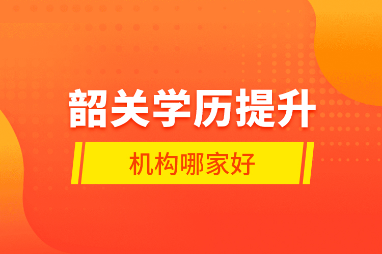 韶關(guān)學(xué)歷提升機(jī)構(gòu)哪家好？