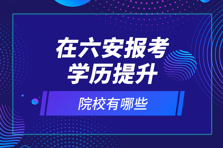 在六安報考學(xué)歷提升院校有哪些？