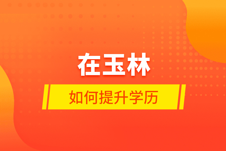 在玉林如何提升學(xué)歷？