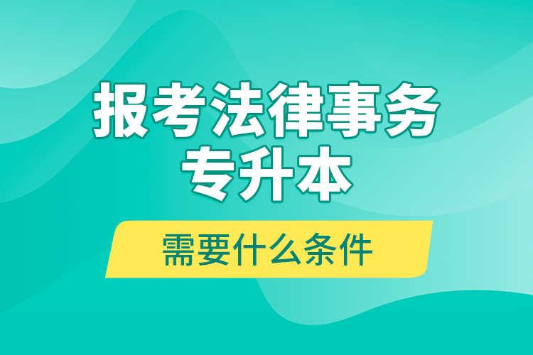 報(bào)考法律事務(wù)專升本需要什么條件？