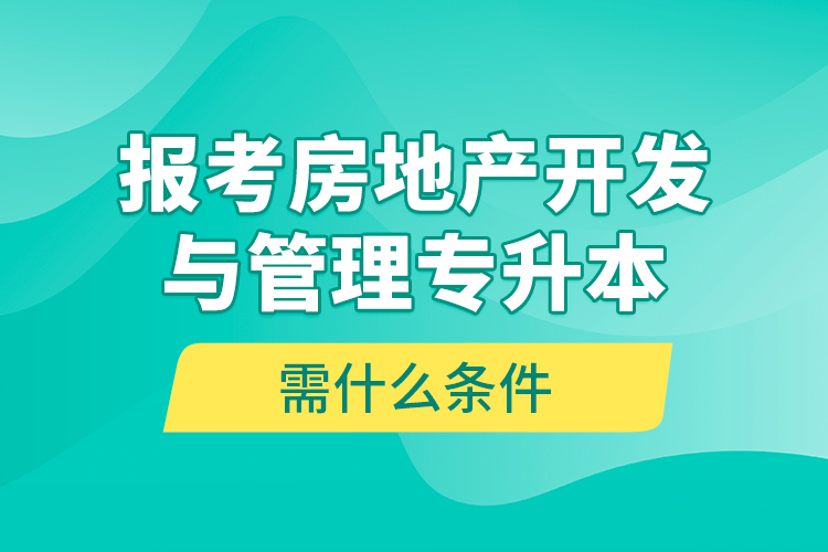 報考房地產(chǎn)開發(fā)與管理專升本需什么條件？