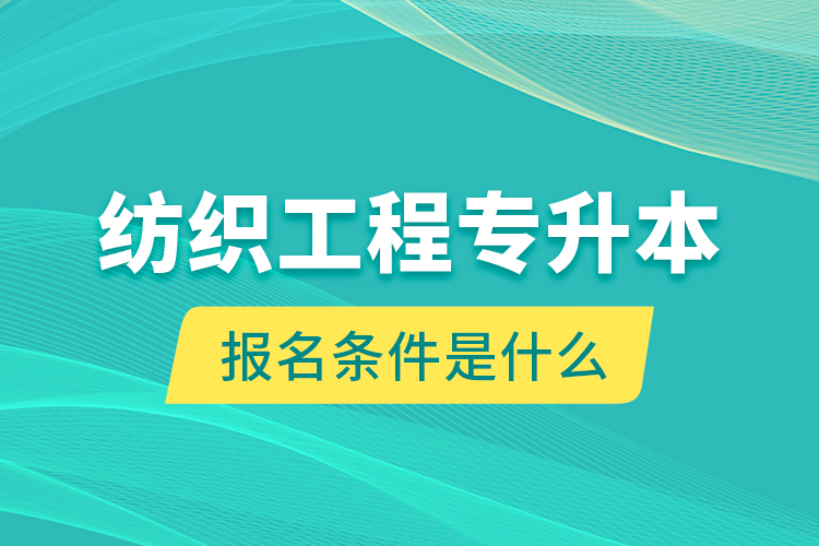 紡織工程專升本報名條件是什么？