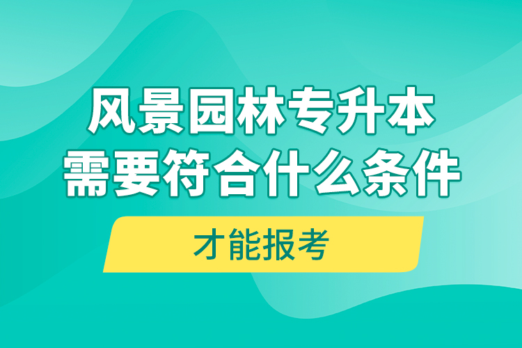 風(fēng)景園林專升本需要符合什么條件才能報考？