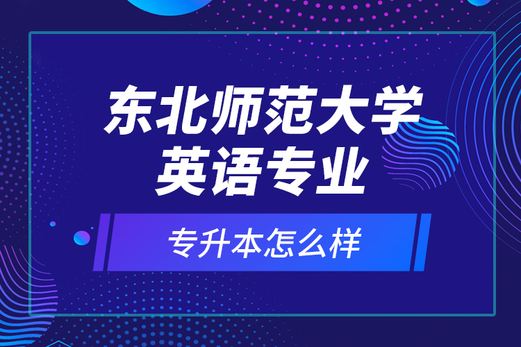 東北師范大學(xué)英語專業(yè)專升本怎么樣？