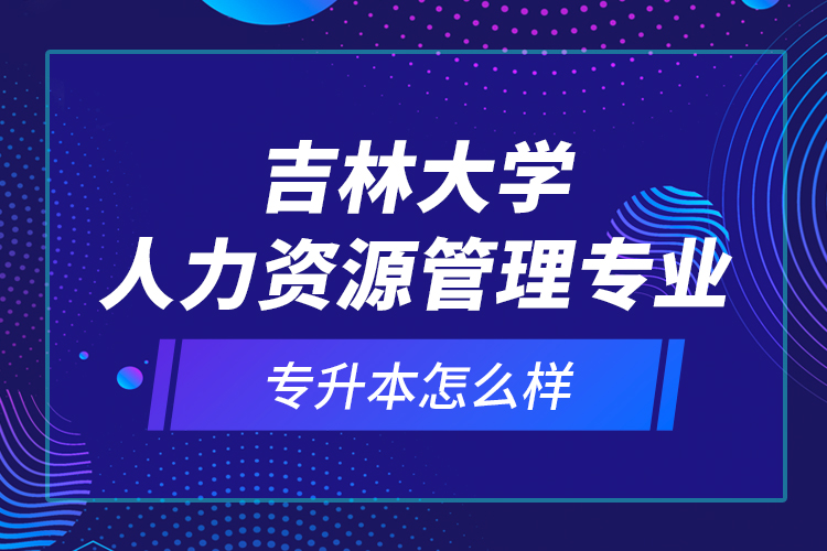 吉林大學(xué)人力資源管理專業(yè)專升本怎么樣？