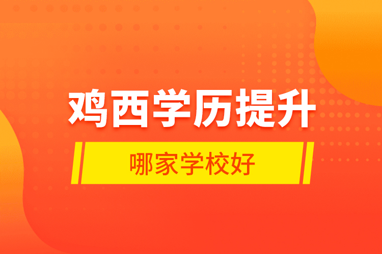 雞西學(xué)歷提升哪家學(xué)校好？
