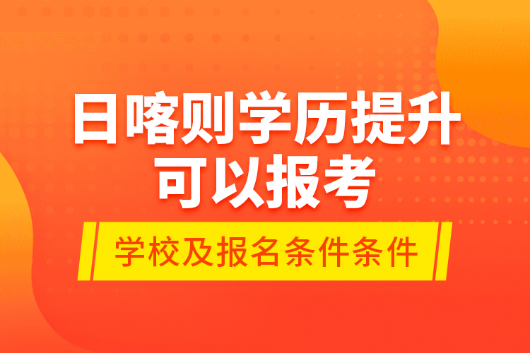 日喀則學(xué)歷提升可以報(bào)考哪些院校？