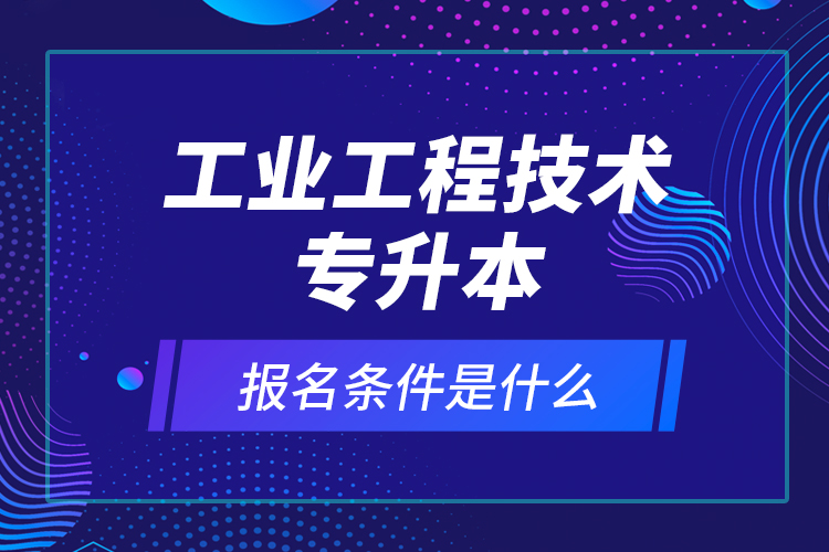 工業(yè)工程技術(shù)專升本報(bào)名條件是什么？