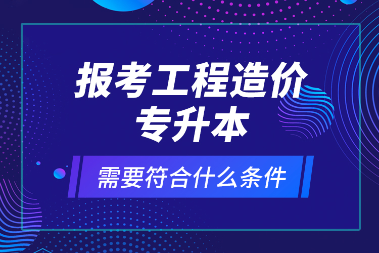 報(bào)考工程造價(jià)專升本需要符合什么條件？