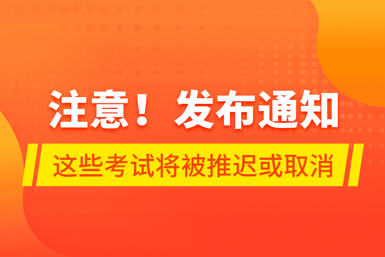 注意！發(fā)布通知 這些考試將被推遲或取消