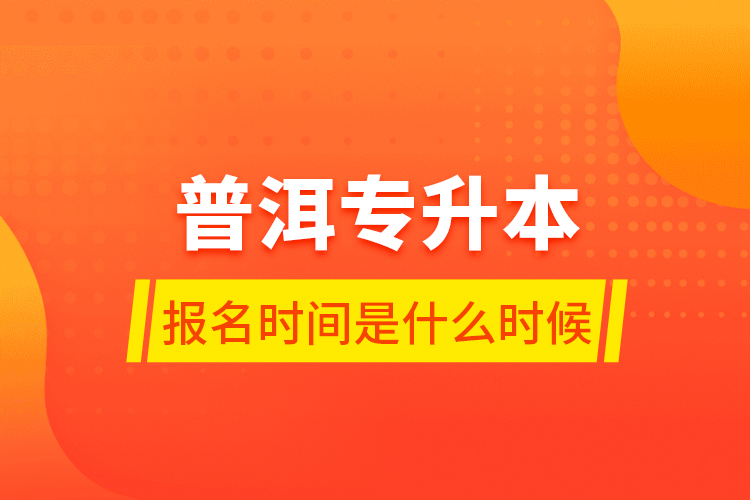 普洱專升本報名時間是什么時候？
