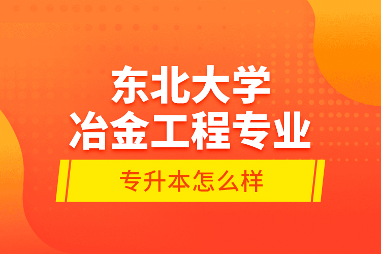 東北大學(xué)冶金工程專業(yè)專升本怎么樣？