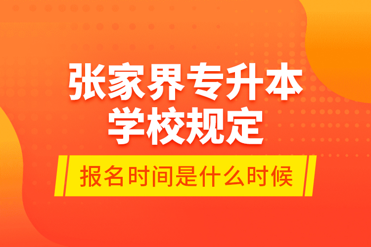 張家界專升本學(xué)校規(guī)定報名時間是什么時候？