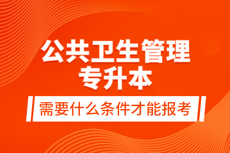 公共衛(wèi)生管理專升本需要什么條件才能報(bào)考？