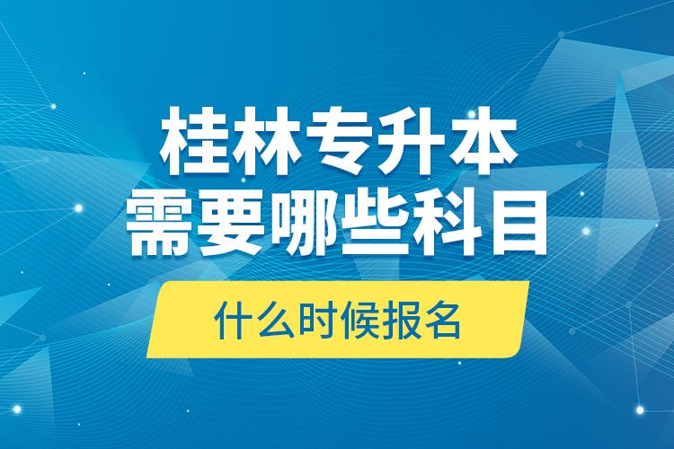 桂林專升本需要哪些科目，什么時候報名？