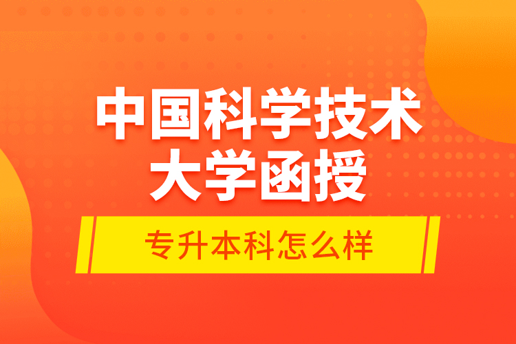 中國科學(xué)技術(shù)大學(xué)函授專升本科怎么樣？