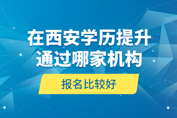 在西安學(xué)歷提升通過(guò)哪家機(jī)構(gòu)報(bào)名比較好？