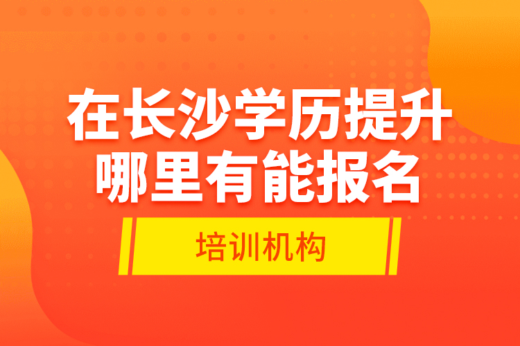 在長沙學(xué)歷提升哪里有能報(bào)名的培訓(xùn)機(jī)構(gòu)？