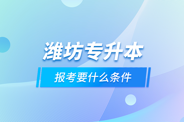 濰坊專(zhuān)升本報(bào)考要什么條件？