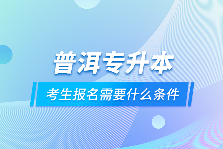 普洱專升本考生報(bào)名需要什么條件？