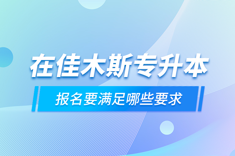在佳木斯專升本報名要滿足哪些要求？