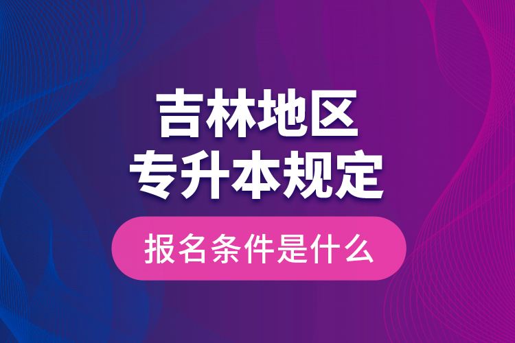 吉林地區(qū)專升本規(guī)定的報名條件是什么？