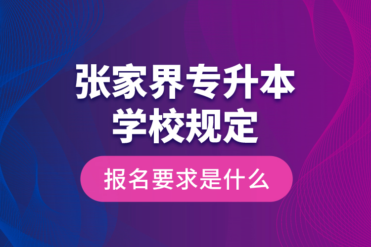 張家界專升本學(xué)校規(guī)定報(bào)名要求是什么？