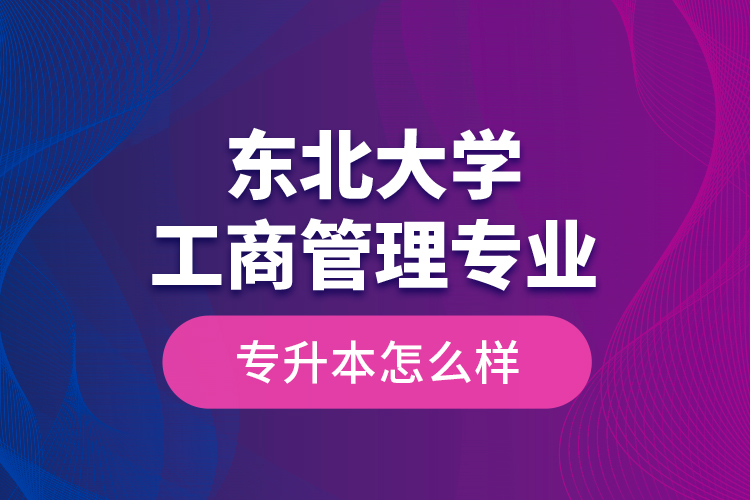 東北大學(xué)工商管理專業(yè)專升本怎么樣？