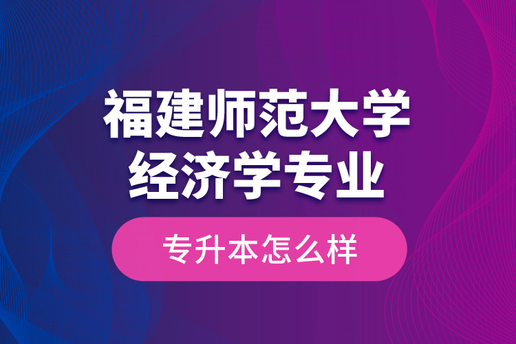 福建師范大學(xué)經(jīng)濟(jì)學(xué)專(zhuān)業(yè)專(zhuān)升本怎么樣？