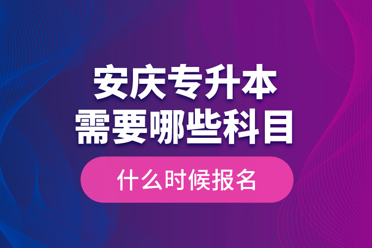 安慶專升本需要哪些科目，什么時候報(bào)名？