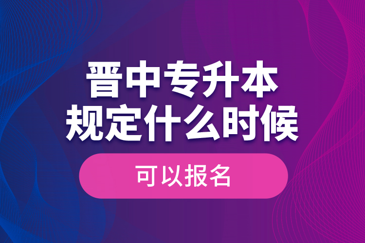 晉中專升本規(guī)定什么時候可以報名？