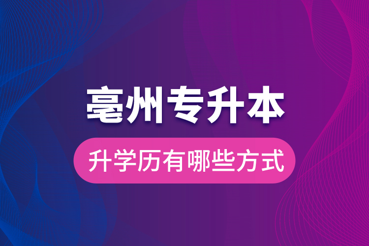 亳州專升本升學(xué)歷有哪些方式？