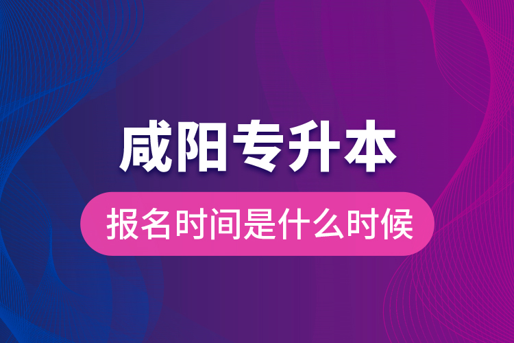 咸陽專升本報(bào)名時(shí)間是什么時(shí)候？