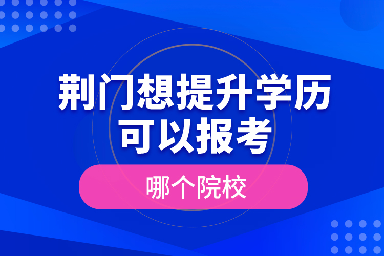 荊門想提升學(xué)歷可以報(bào)考哪個(gè)院校？