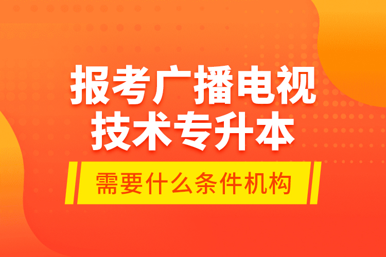 報考廣播電視技術專升本需要什么條件？