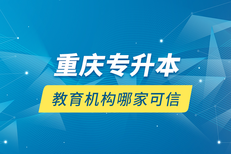 重慶專升本教育機(jī)構(gòu)哪家可信？