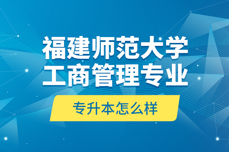 福建師范大學(xué)工商管理專業(yè)專升本怎么樣？
