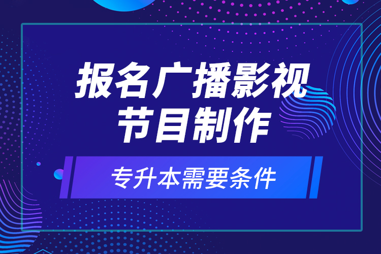 報(bào)名廣播影視節(jié)目制作專升本需要條件？