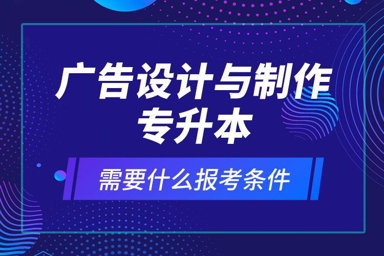 廣告設(shè)計(jì)與制作專升本需要什么報(bào)考條件？