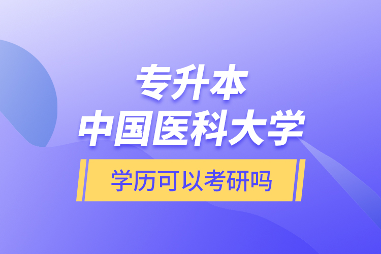 專升本中國醫(yī)科大學(xué)學(xué)歷可以考研嗎？