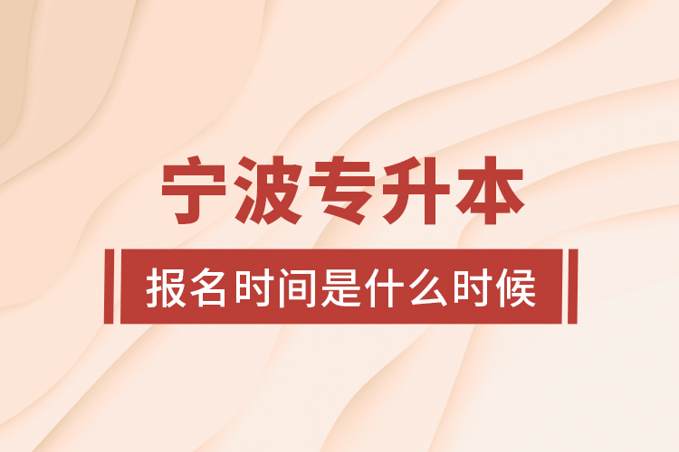 寧波專(zhuān)升本報(bào)名時(shí)間是什么時(shí)候？