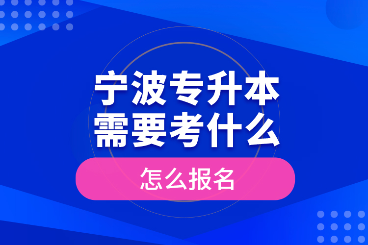 寧波專(zhuān)升本需要考什么，怎么報(bào)名？