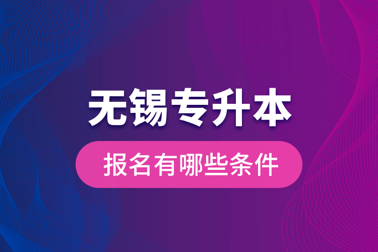 無錫專升本報名有哪些條件？