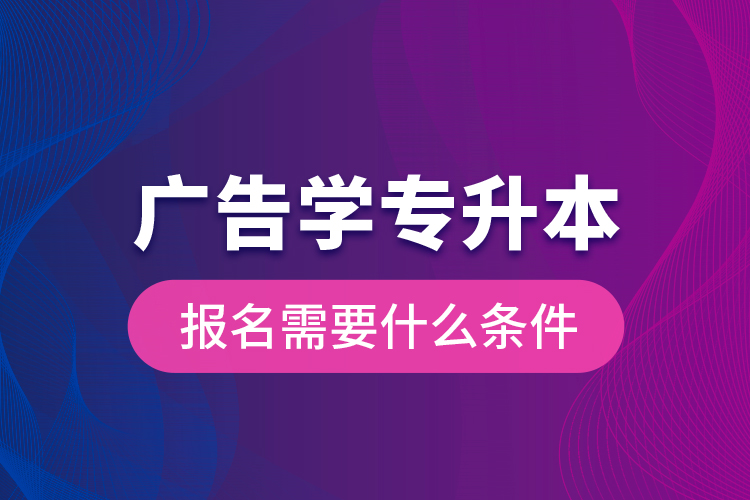 廣告學(xué)專(zhuān)升本報(bào)名需要什么條件？
