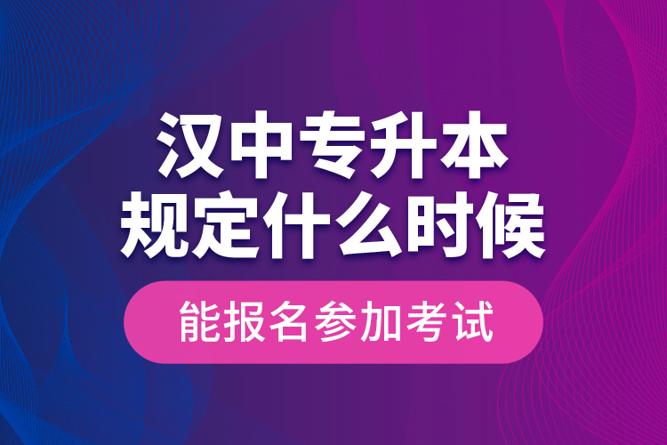 漢中專升本規(guī)定什么時候能報名參加考試？