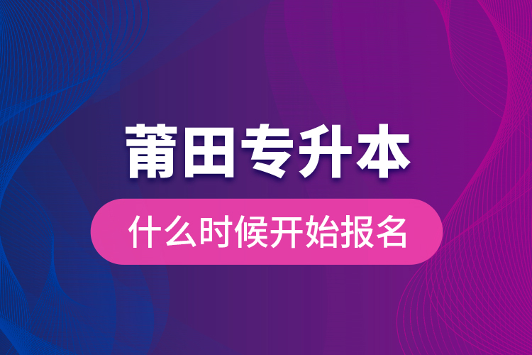莆田專升本什么時候開始報名？
