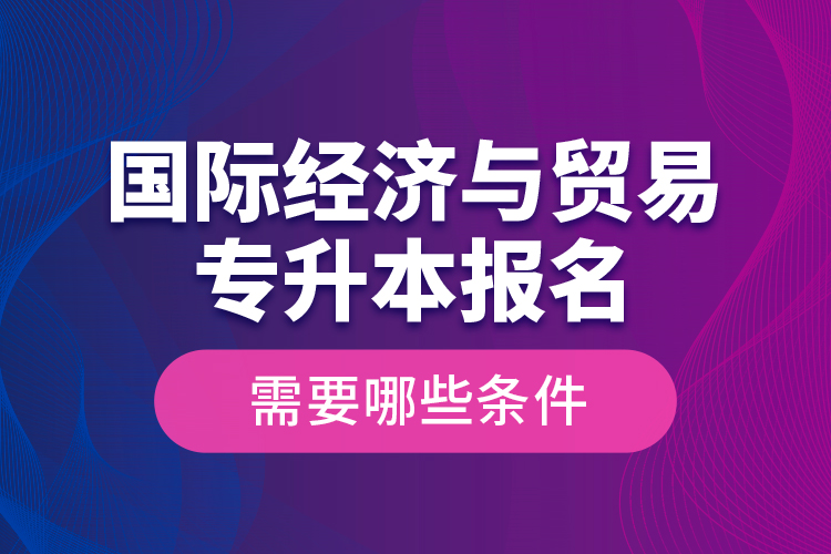 國際經(jīng)濟(jì)與貿(mào)易專升本報(bào)名需要哪些條件？