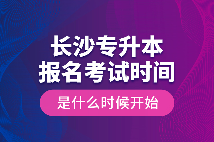 長沙專升本報(bào)名考試時(shí)間是什么時(shí)候開始？
