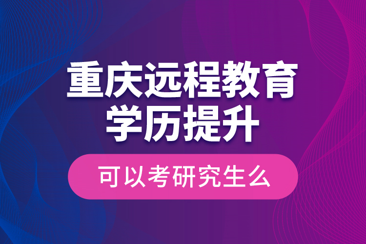 重慶遠程教育學歷提升可以考研究生么？